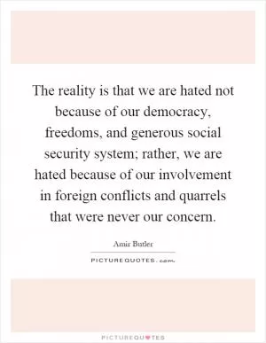 The reality is that we are hated not because of our democracy, freedoms, and generous social security system; rather, we are hated because of our involvement in foreign conflicts and quarrels that were never our concern Picture Quote #1