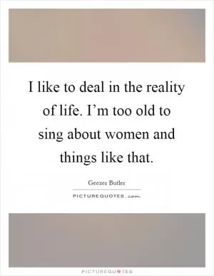I like to deal in the reality of life. I’m too old to sing about women and things like that Picture Quote #1