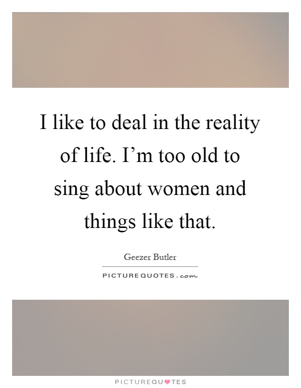 I like to deal in the reality of life. I'm too old to sing about women and things like that Picture Quote #1