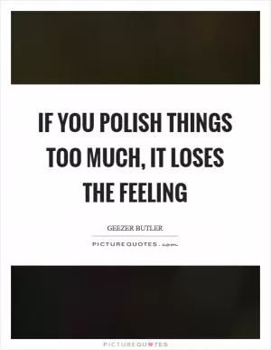 If you polish things too much, it loses the feeling Picture Quote #1