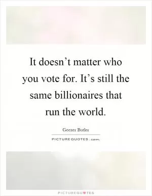 It doesn’t matter who you vote for. It’s still the same billionaires that run the world Picture Quote #1