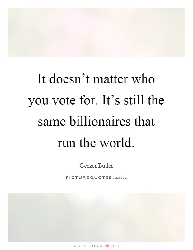 It doesn't matter who you vote for. It's still the same billionaires that run the world Picture Quote #1