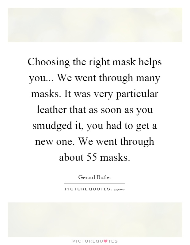Choosing the right mask helps you... We went through many masks. It was very particular leather that as soon as you smudged it, you had to get a new one. We went through about 55 masks Picture Quote #1