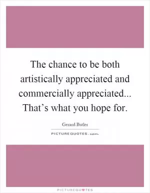 The chance to be both artistically appreciated and commercially appreciated... That’s what you hope for Picture Quote #1