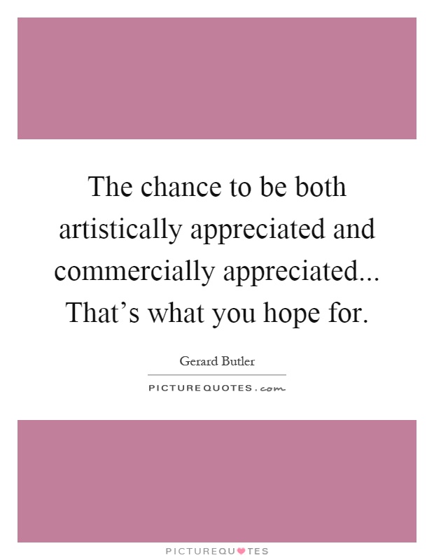 The chance to be both artistically appreciated and commercially appreciated... That's what you hope for Picture Quote #1