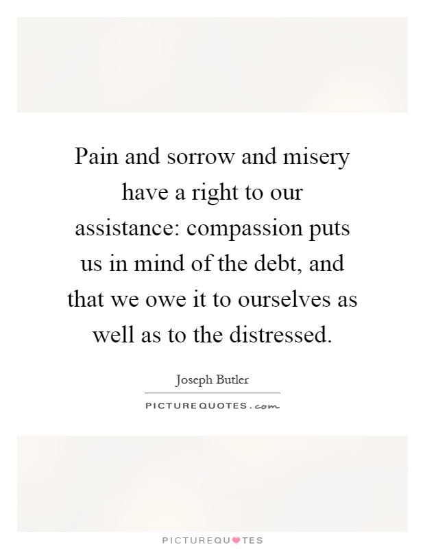 Pain and sorrow and misery have a right to our assistance: compassion puts us in mind of the debt, and that we owe it to ourselves as well as to the distressed Picture Quote #1