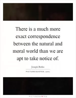 There is a much more exact correspondence between the natural and moral world than we are apt to take notice of Picture Quote #1