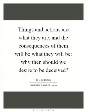 Things and actions are what they are, and the consequences of them will be what they will be: why then should we desire to be deceived? Picture Quote #1