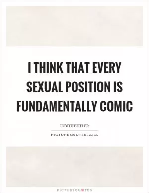 I think that every sexual position is fundamentally comic Picture Quote #1
