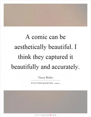 A comic can be aesthetically beautiful. I think they captured it beautifully and accurately Picture Quote #1