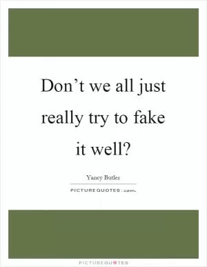 Don’t we all just really try to fake it well? Picture Quote #1