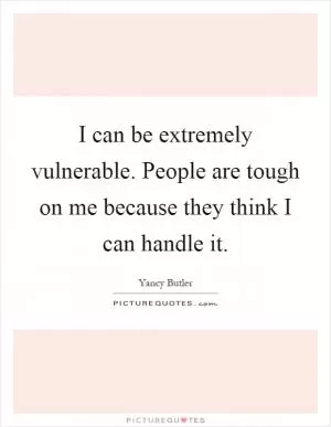 I can be extremely vulnerable. People are tough on me because they think I can handle it Picture Quote #1
