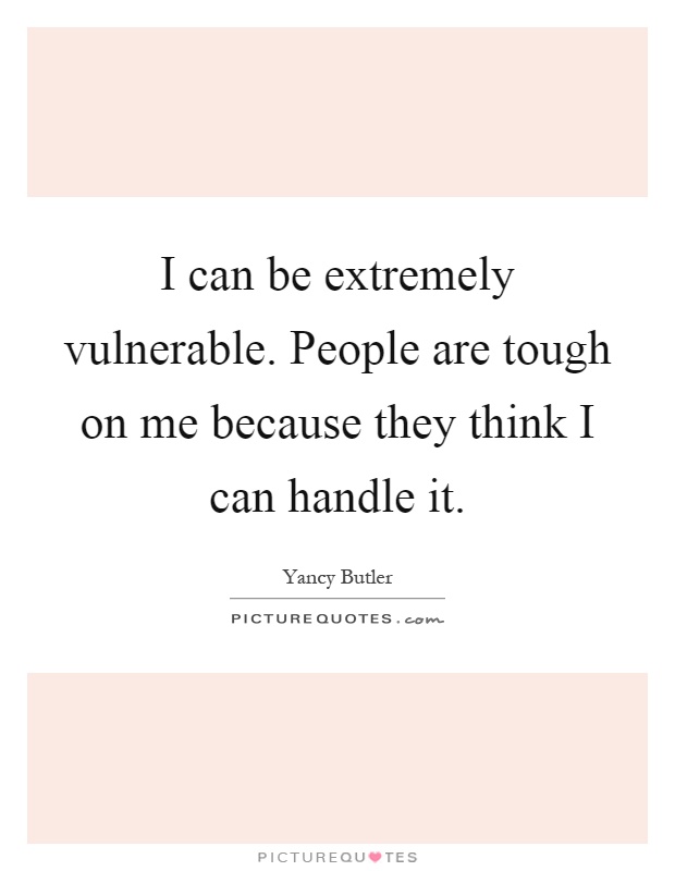 I can be extremely vulnerable. People are tough on me because they think I can handle it Picture Quote #1