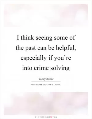 I think seeing some of the past can be helpful, especially if you’re into crime solving Picture Quote #1