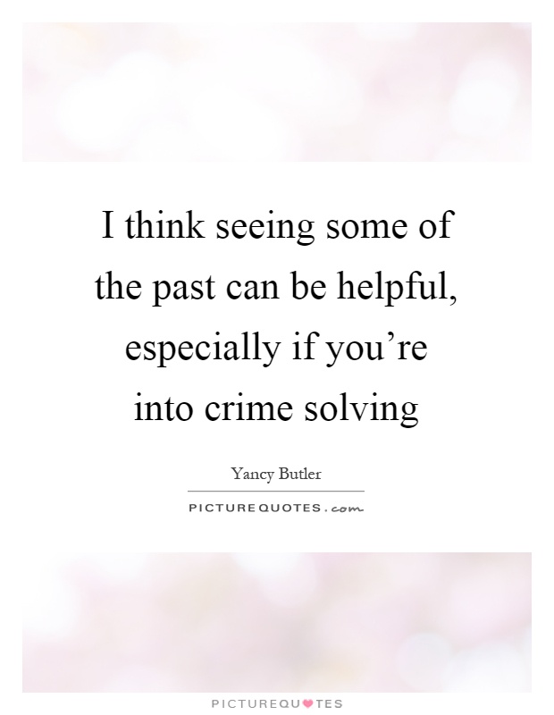 I think seeing some of the past can be helpful, especially if you're into crime solving Picture Quote #1