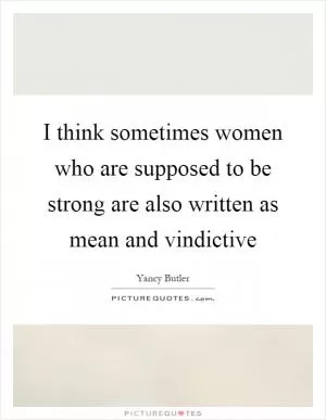 I think sometimes women who are supposed to be strong are also written as mean and vindictive Picture Quote #1