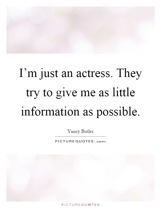 I'm just an actress. They try to give me as little information as possible Picture Quote #1
