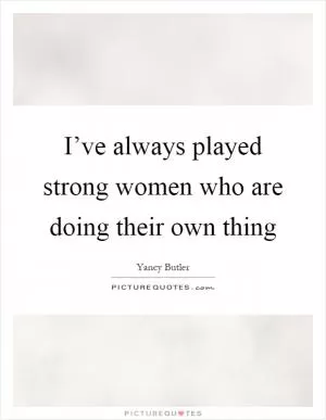 I’ve always played strong women who are doing their own thing Picture Quote #1
