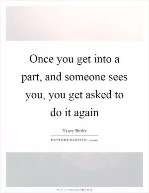 Once you get into a part, and someone sees you, you get asked to do it again Picture Quote #1
