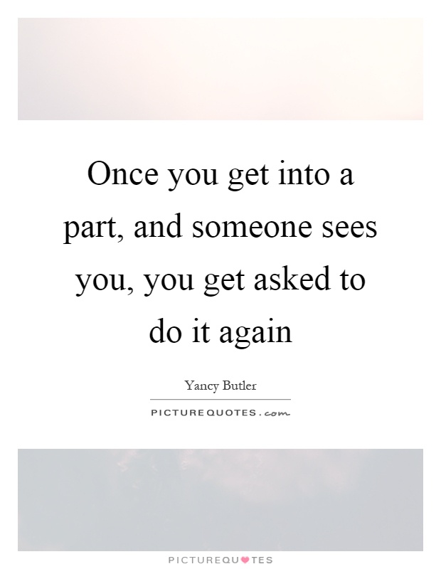 Once you get into a part, and someone sees you, you get asked to do it again Picture Quote #1