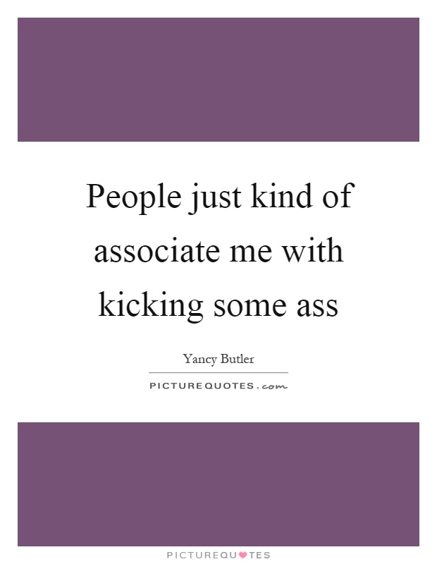 People just kind of associate me with kicking some ass Picture Quote #1