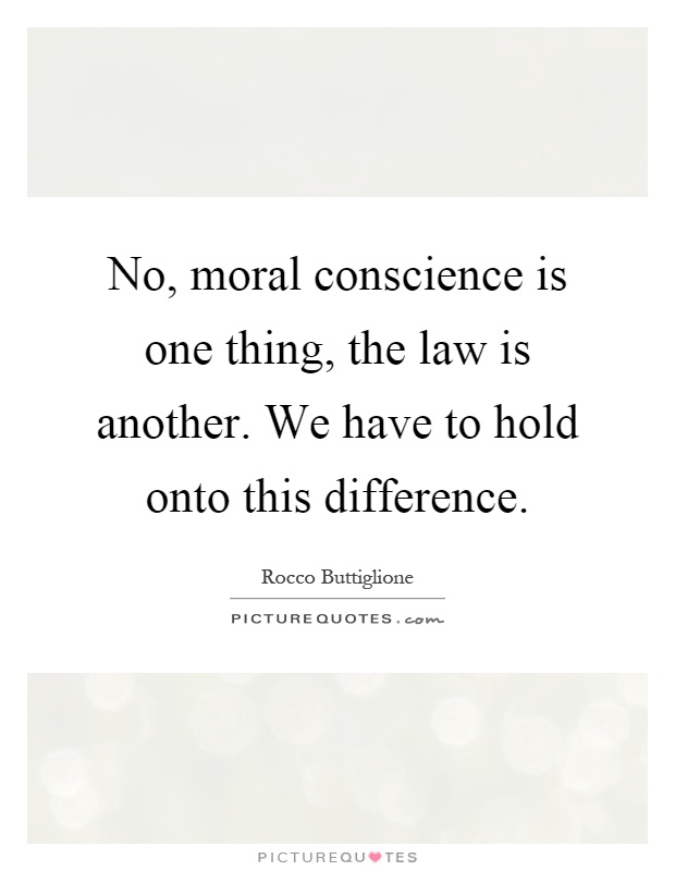 No, moral conscience is one thing, the law is another. We have to hold onto this difference Picture Quote #1