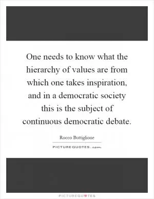 One needs to know what the hierarchy of values are from which one takes inspiration, and in a democratic society this is the subject of continuous democratic debate Picture Quote #1
