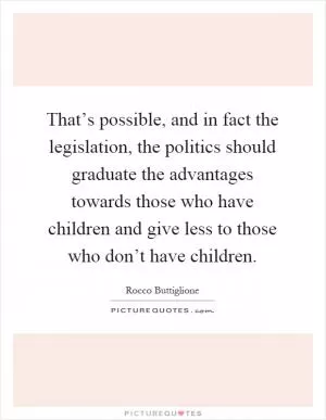 That’s possible, and in fact the legislation, the politics should graduate the advantages towards those who have children and give less to those who don’t have children Picture Quote #1