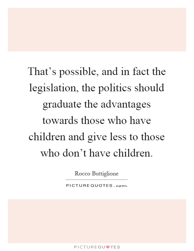 That's possible, and in fact the legislation, the politics should graduate the advantages towards those who have children and give less to those who don't have children Picture Quote #1