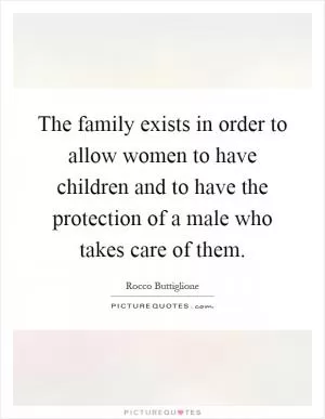 The family exists in order to allow women to have children and to have the protection of a male who takes care of them Picture Quote #1