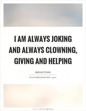 I am always joking and always clowning, giving and helping Picture Quote #1