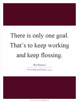 There is only one goal. That’s to keep working and keep flossing Picture Quote #1