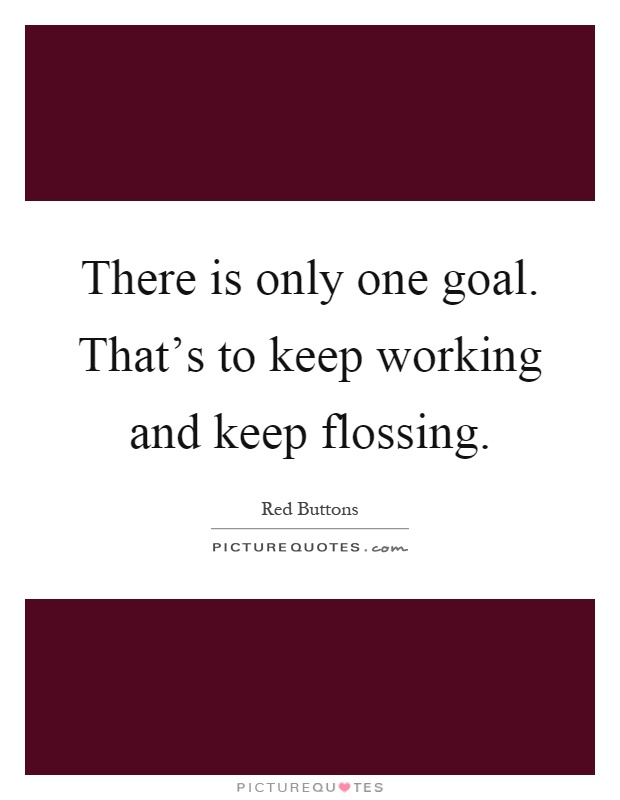 There is only one goal. That's to keep working and keep flossing Picture Quote #1