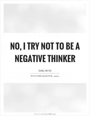 No, I try not to be a negative thinker Picture Quote #1