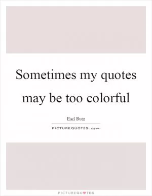 Sometimes my quotes may be too colorful Picture Quote #1