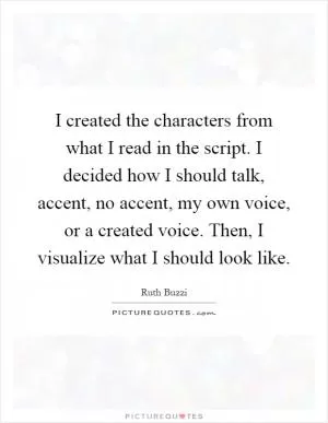 I created the characters from what I read in the script. I decided how I should talk, accent, no accent, my own voice, or a created voice. Then, I visualize what I should look like Picture Quote #1