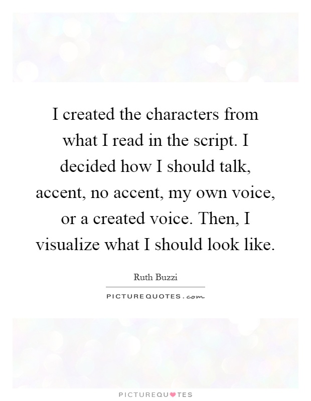 I created the characters from what I read in the script. I decided how I should talk, accent, no accent, my own voice, or a created voice. Then, I visualize what I should look like Picture Quote #1