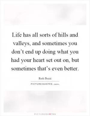 Life has all sorts of hills and valleys, and sometimes you don’t end up doing what you had your heart set out on, but sometimes that’s even better Picture Quote #1