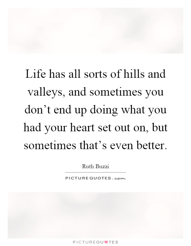 Life has all sorts of hills and valleys, and sometimes you don't end up doing what you had your heart set out on, but sometimes that's even better Picture Quote #1