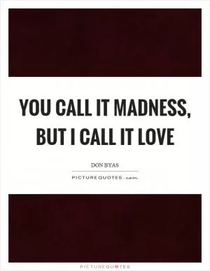 You call it madness, but I call it love Picture Quote #1