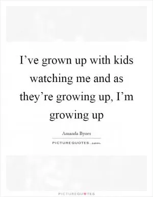 I’ve grown up with kids watching me and as they’re growing up, I’m growing up Picture Quote #1