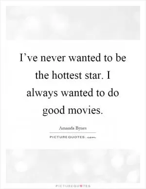 I’ve never wanted to be the hottest star. I always wanted to do good movies Picture Quote #1