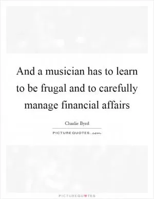 And a musician has to learn to be frugal and to carefully manage financial affairs Picture Quote #1