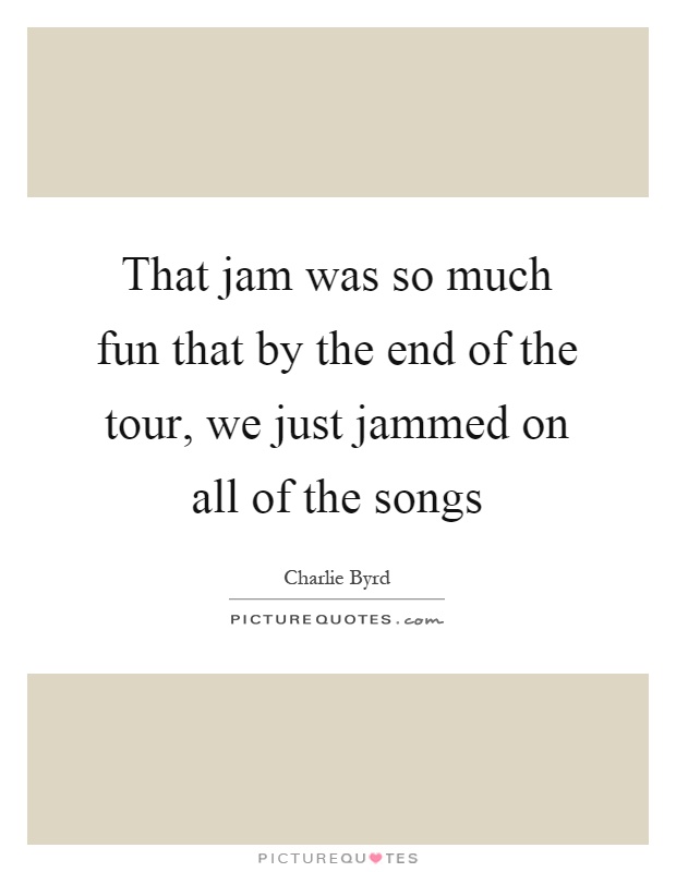 That jam was so much fun that by the end of the tour, we just jammed on all of the songs Picture Quote #1