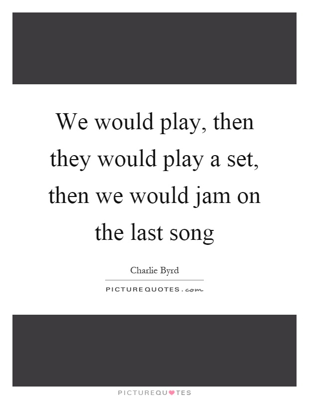 We would play, then they would play a set, then we would jam on the last song Picture Quote #1