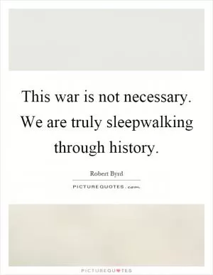 This war is not necessary. We are truly sleepwalking through history Picture Quote #1