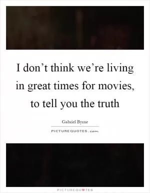 I don’t think we’re living in great times for movies, to tell you the truth Picture Quote #1