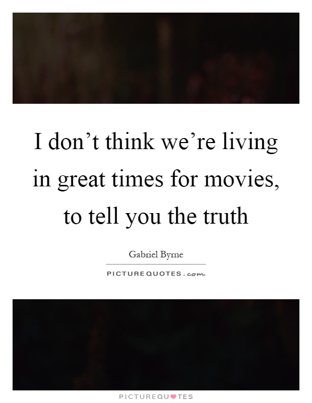 I don't think we're living in great times for movies, to tell you the truth Picture Quote #1
