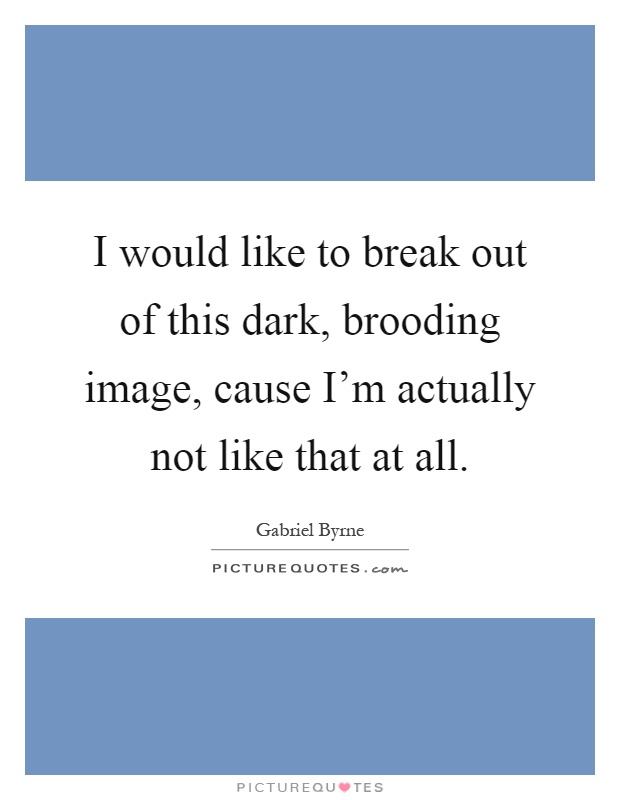 I would like to break out of this dark, brooding image, cause I'm actually not like that at all Picture Quote #1