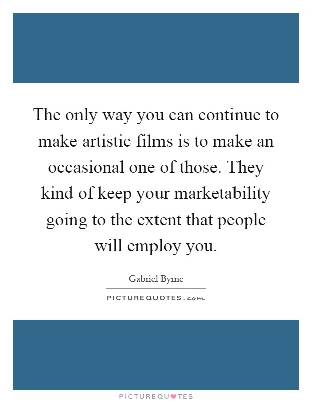 The only way you can continue to make artistic films is to make an occasional one of those. They kind of keep your marketability going to the extent that people will employ you Picture Quote #1